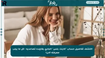 اكتشف تفاصيل حساب “كارنت بلس” الجاري بفائدة تصاعدية – كل ما يجب معرفته الآن!